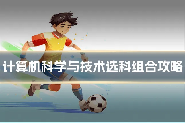 计算机科学与技术选科组合攻略