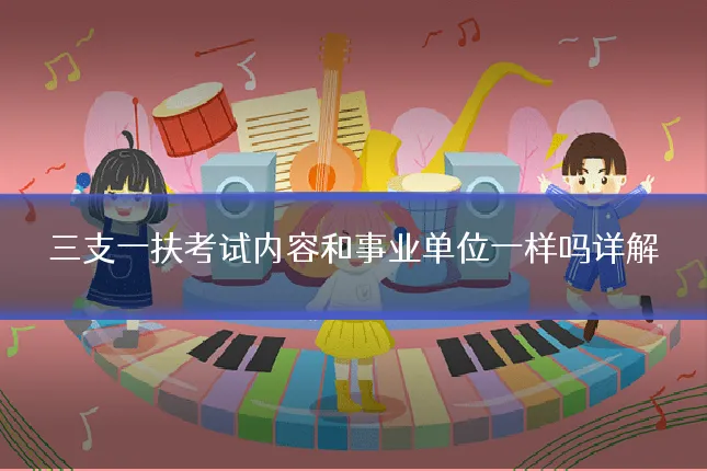 三支一扶考试内容和事业单位一样吗详解