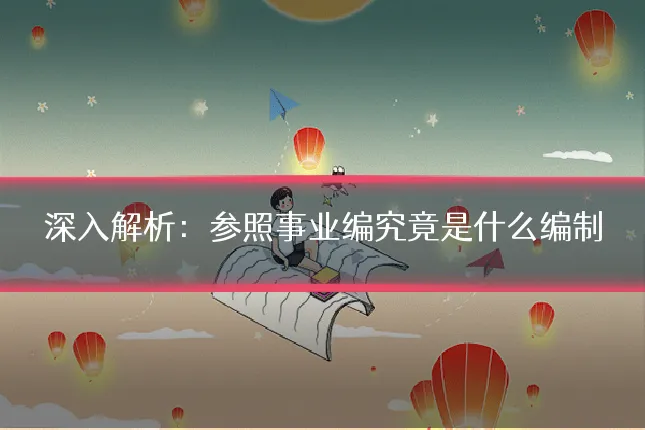 深入解析:参照事业编究竟是什么编制