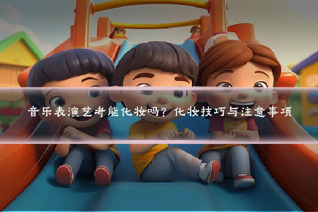 音乐表演艺考能化妆吗？化妆技巧与注意事项