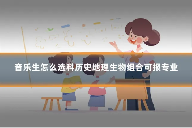 音乐生怎么选科历史地理生物组合可报专业
