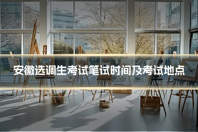 安徽选调生考试笔试时间及考试地点
