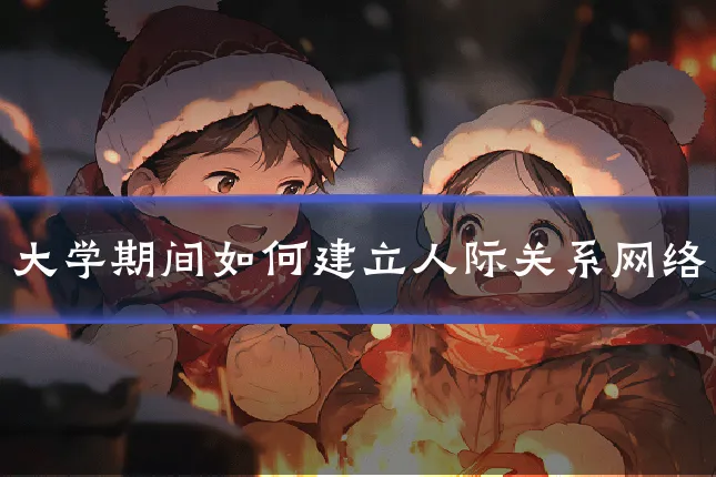大学期间如何建立人际关系网络