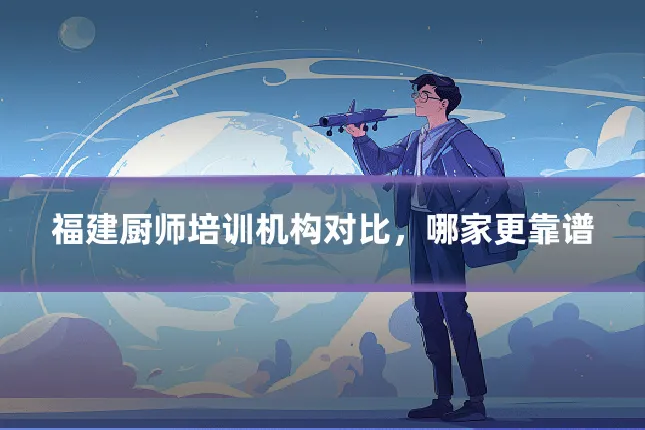 福建厨师培训机构对比,哪家更靠谱