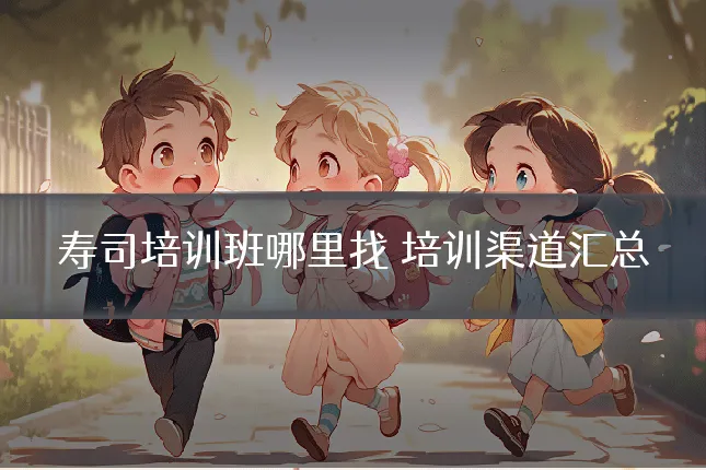 寿司培训班哪里找 培训渠道汇总