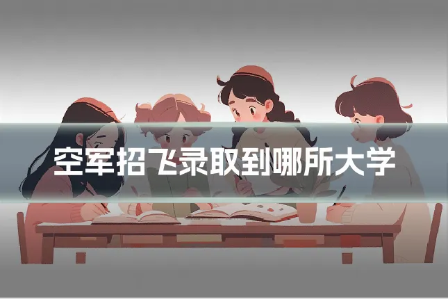 空军招飞录取到哪所大学
