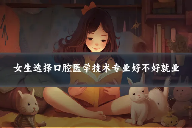 女生选择口腔医学技术专业好不好就业