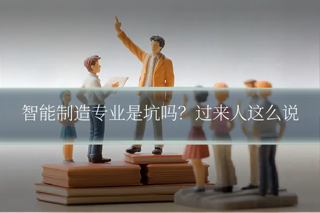 智能制造专业是坑吗？过来人这么说