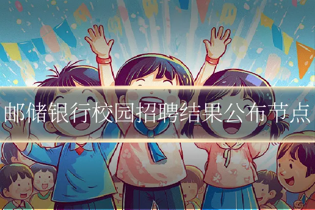 邮储银行校园招聘结果公布节点