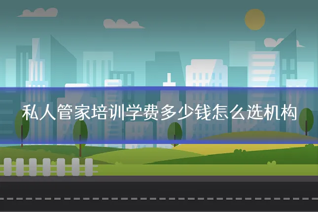 私人管家培训学费多少钱怎么选机构