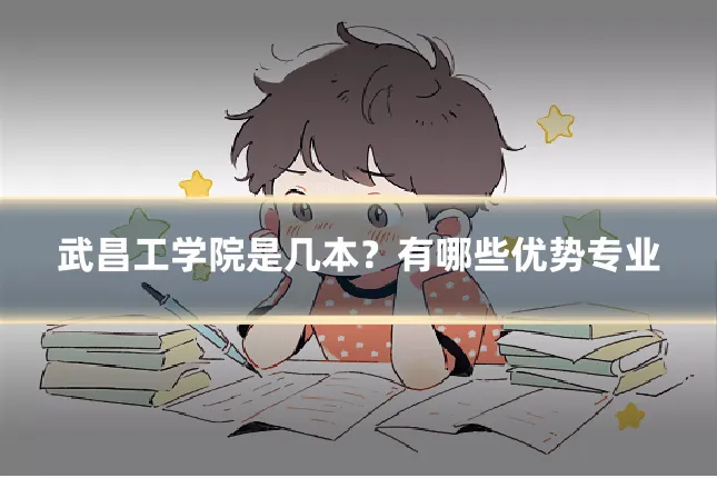武昌工学院是几本?有哪些优势专业