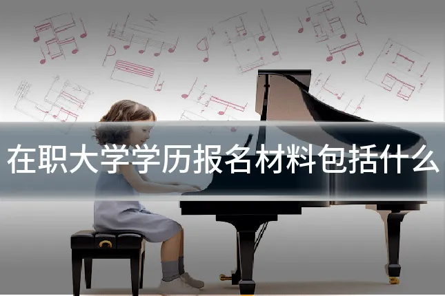 在职大学学历报名材料包括什么
