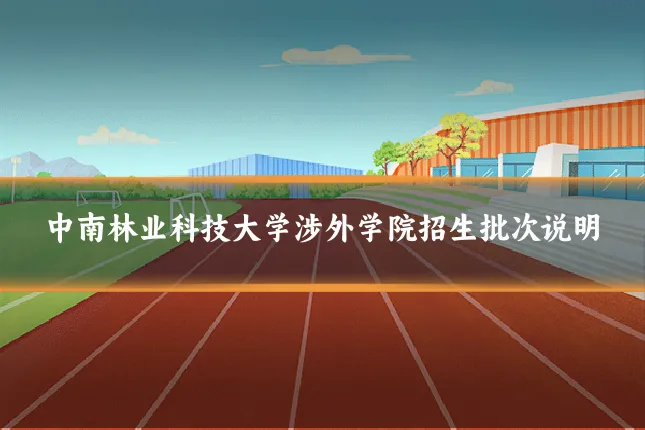 中南林业科技大学涉外学院招生批次说明