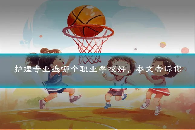 护理专业选哪个职业学校好，本文告诉你