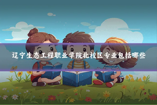 辽宁生态工程职业学院北校区专业包括哪些