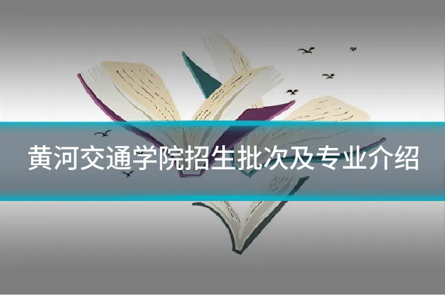 黄河交通学院招生批次及专业介绍
