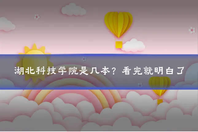 湖北科技学院是几本？看完就明白了