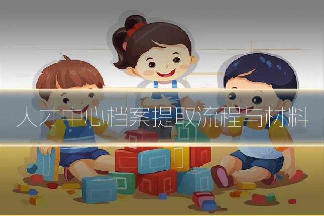 人才中心档案提取流程与材料