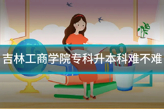 吉林工商学院专科升本科难不难