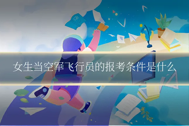 女生当空军飞行员的报考条件是什么