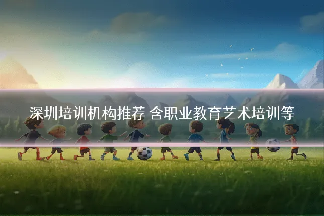 深圳培训机构推荐 含职业教育艺术培训等