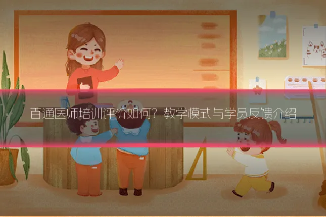 百通医师培训评价如何？教学模式与学员反馈介绍
