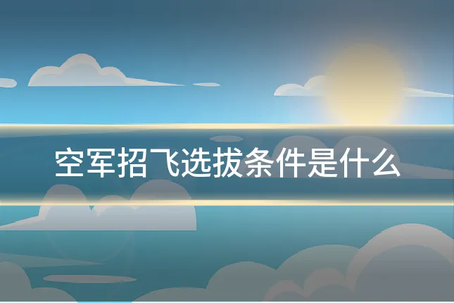 空军招飞选拔条件是什么
