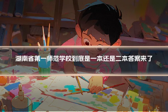 湖南省第一师范学校到底是一本还是二本答案来了