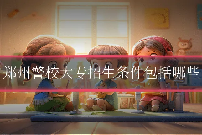 郑州警校大专招生条件包括哪些