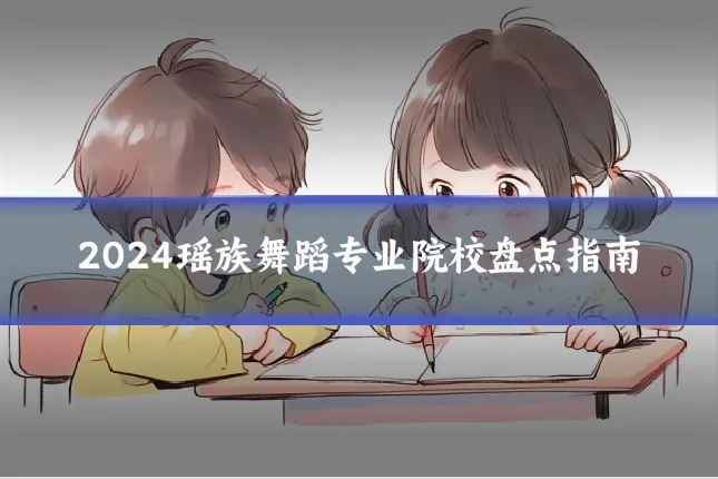 2024瑶族舞蹈专业院校盘点指南