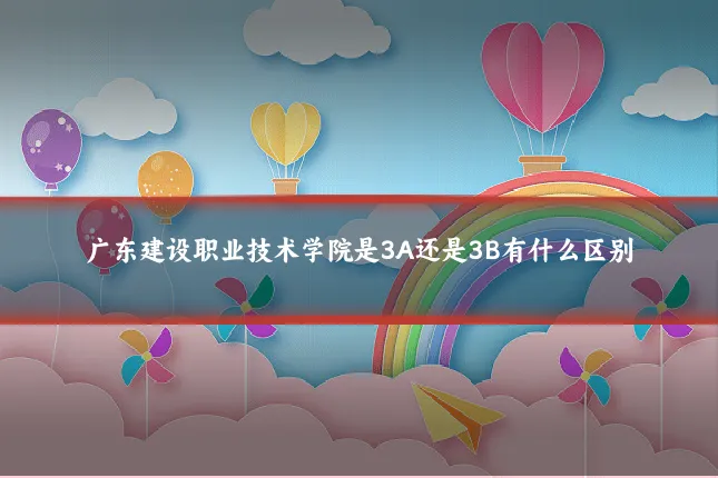广东建设职业技术学院是3A还是3B有什么区别