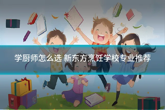 学厨师怎么选 新东方烹饪学校专业推荐
