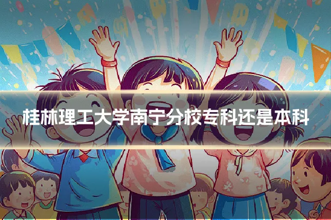 桂林理工大学南宁分校专科还是本科