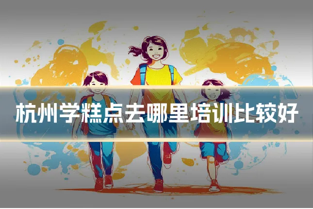 杭州学糕点去哪里培训比较好