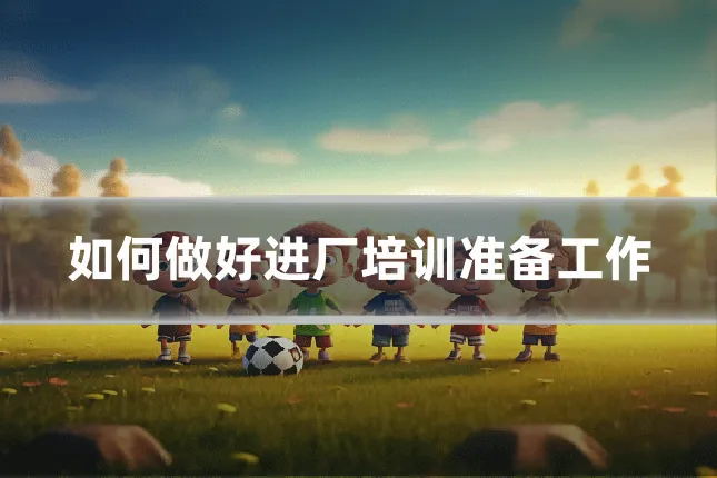 如何做好进厂培训准备工作