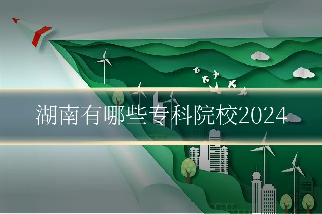 湖南有哪些专科院校2024