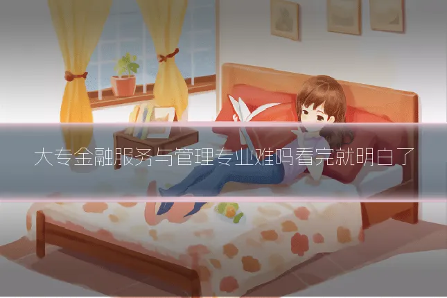 大专金融服务与管理专业难吗看完就明白了