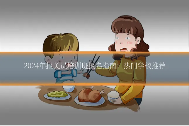 2024年报关员培训班报名指南：热门学校推荐