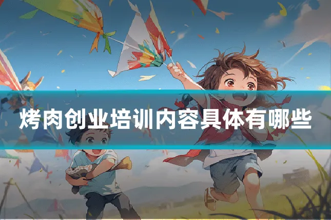 烤肉创业培训内容具体有哪些