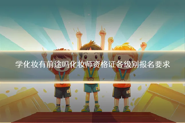 学化妆有前途吗化妆师资格证各级别报名要求