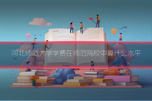 河北师范大学学费在师范院校中算什么水平