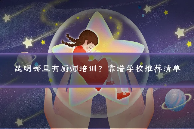 昆明哪里有厨师培训?靠谱学校推荐清单