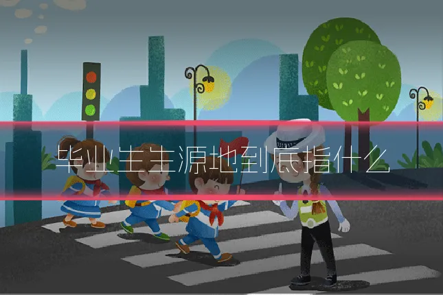 毕业生生源地到底指什么
