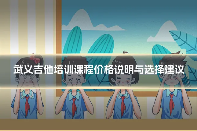 武义吉他培训课程价格说明与选择建议