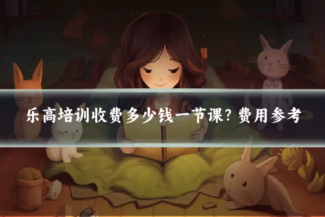 乐高培训收费多少钱一节课？费用参考