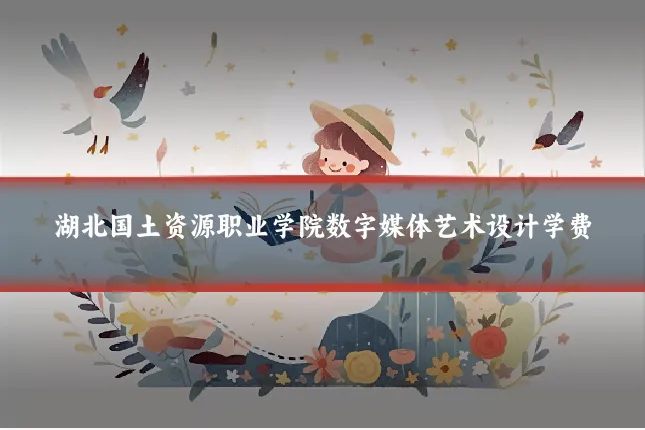 湖北国土资源职业学院数字媒体艺术设计学费