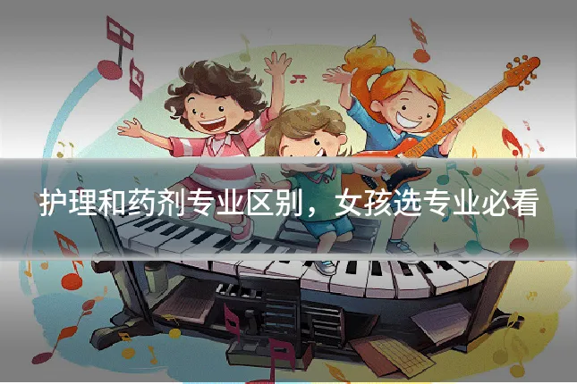 护理和药剂专业区别,女孩选专业必看