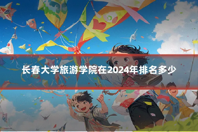 长春大学旅游学院在2024年排名多少