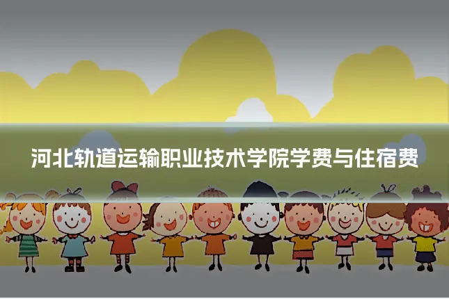 河北轨道运输职业技术学院学费与住宿费