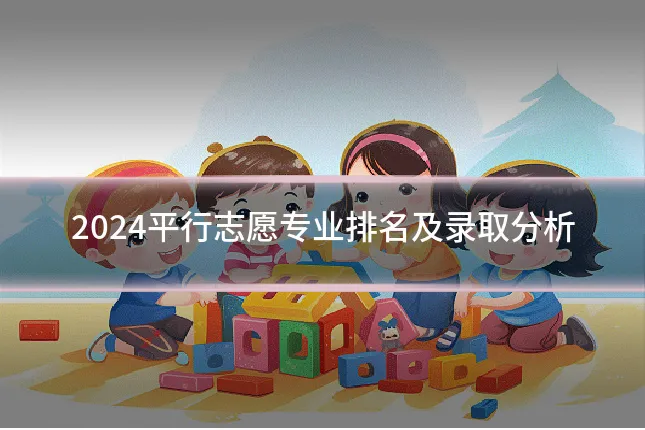 2024平行志愿专业排名及录取分析